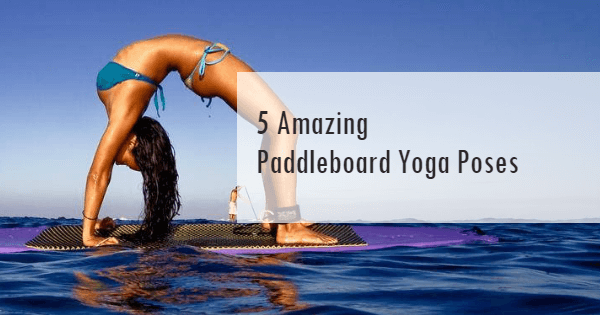 5 Amazing Paddleboard Yoga Poses
