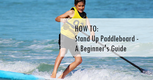 How to stand up paddleboard - a beginners guide